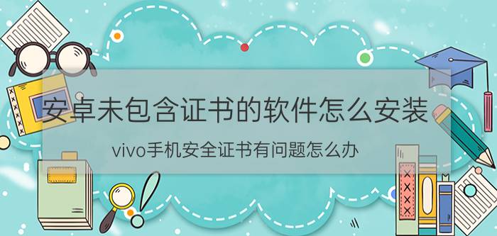 安卓未包含证书的软件怎么安装 vivo手机安全证书有问题怎么办？